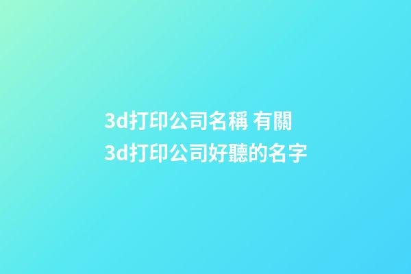 3d打印公司名稱 有關3d打印公司好聽的名字-第1張-公司起名-玄機派